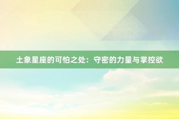 土象星座的可怕之处：守密的力量与掌控欲
