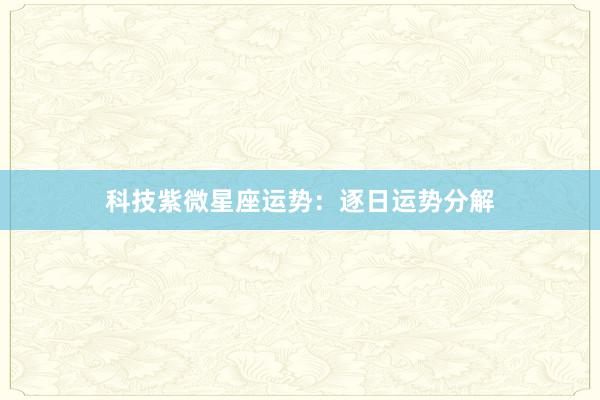 科技紫微星座运势：逐日运势分解