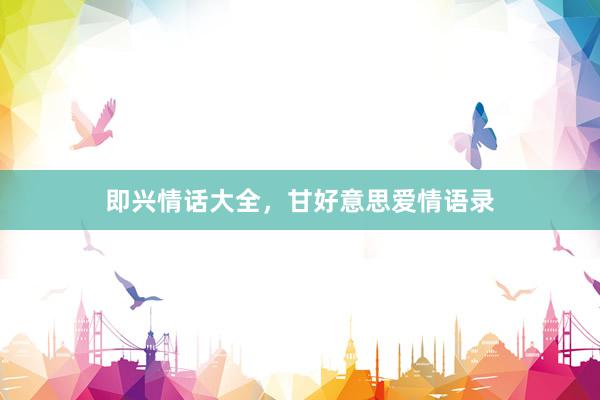 即兴情话大全，甘好意思爱情语录